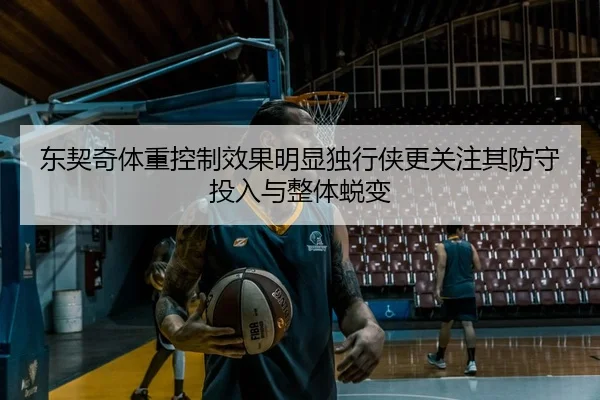 东契奇体重控制效果明显独行侠更关注其防守投入与整体蜕变