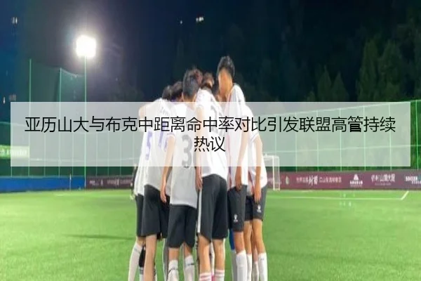 亚历山大与布克中距离命中率对比引发联盟高管持续热议