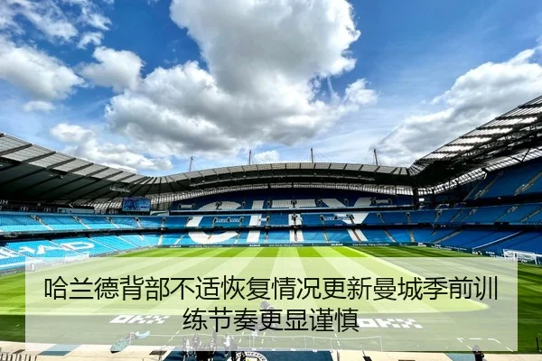 哈兰德背部不适恢复情况更新曼城季前训练节奏更显谨慎