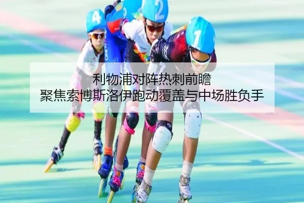 利物浦对阵热刺前瞻 聚焦索博斯洛伊跑动覆盖与中场胜负手